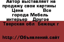 Автор выставляет на продажу свои картины  › Цена ­ 22 000 - Все города Мебель, интерьер » Другое   . Тверская обл.,Бежецк г.